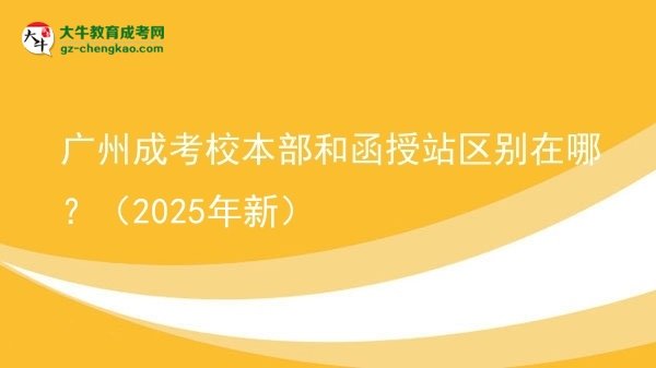 廣州成考校本部和函授站區(qū)別在哪？（2025年新）圖片