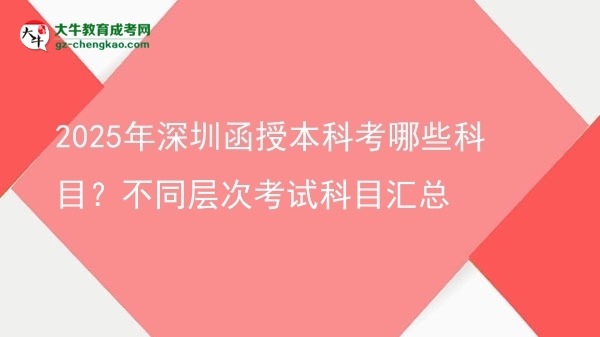 2025年深圳函授本科考哪些科目？不同層次考試科目匯總圖片