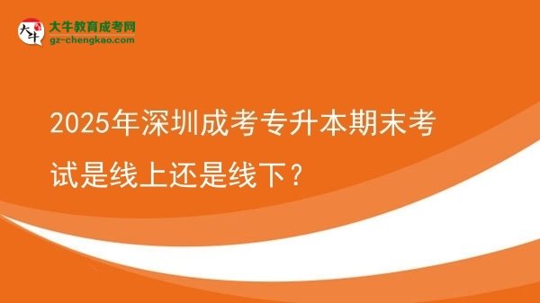 2025年深圳成考專升本期末考試是線上還是線下？圖片