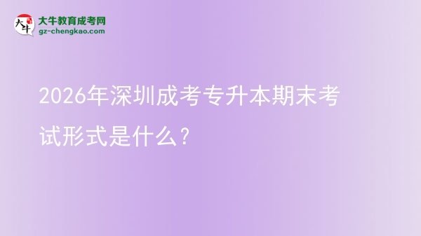 2026年深圳成考專升本期末考試形式是什么？圖片