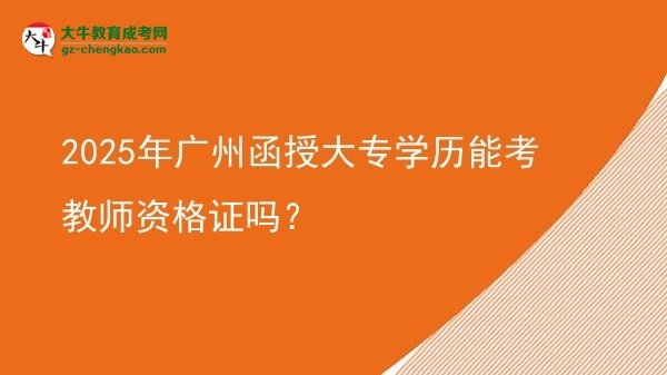 2025年廣州函授大專學(xué)歷能考教師資格證嗎？圖片