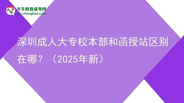 深圳成人大專校本部和函授站區(qū)別在哪？（2025年新）圖片