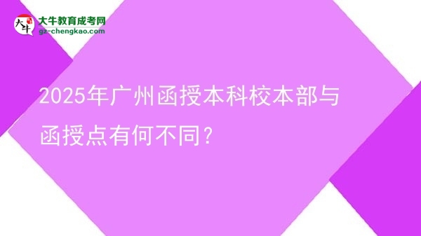 2025年廣州函授本科校本部與函授點(diǎn)有何不同？圖片