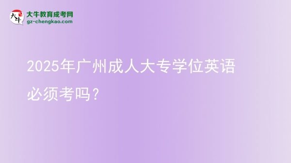 2025年廣州成人大專學(xué)位英語必須考嗎？圖片