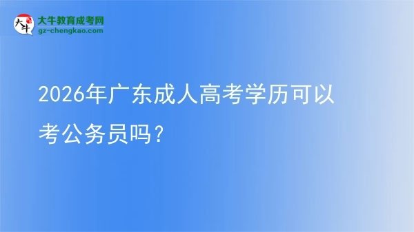 2026年廣東成人高考學(xué)歷可以考公務(wù)員嗎？圖片