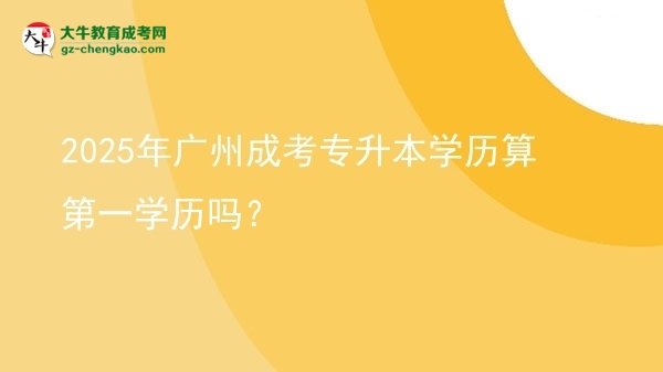 2025年廣州成考專升本學(xué)歷算第一學(xué)歷嗎？圖片