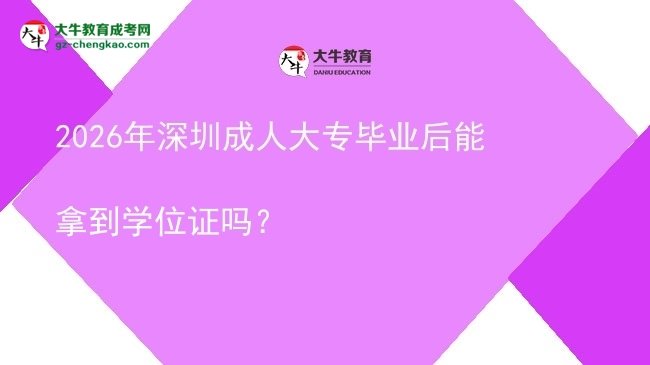 2026年深圳成人大專畢業(yè)后能拿到學位證嗎？圖片