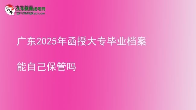 廣東2025年函授大專畢業(yè)檔案能自己保管嗎圖片