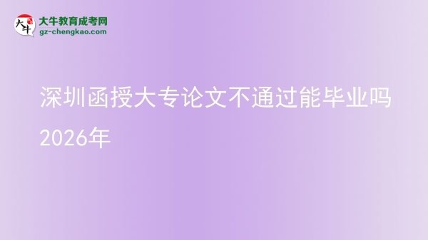 深圳函授大專論文不通過能畢業(yè)嗎2026年圖片