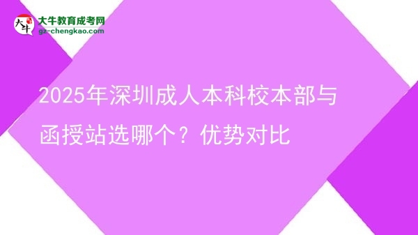 2025年深圳成人本科校本部與函授站選哪個？優(yōu)勢對比圖片