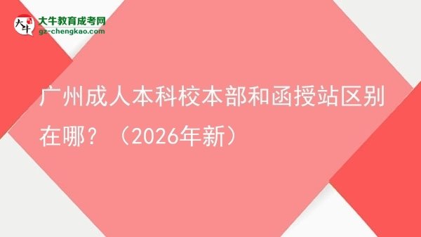 廣州成人本科校本部和函授站區(qū)別在哪？（2026年新）圖片