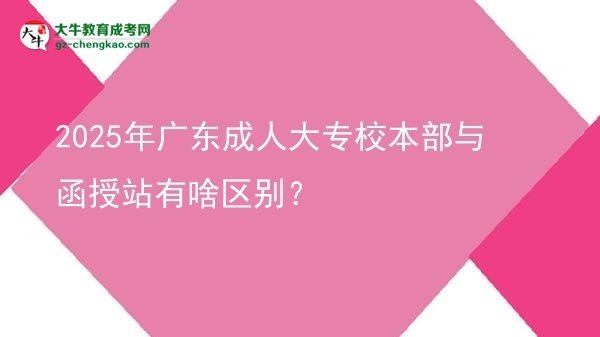 2025年廣東成人大專校本部與函授站有啥區(qū)別？圖片