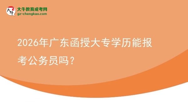 2026年廣東函授大專學(xué)歷能報考公務(wù)員嗎？圖片