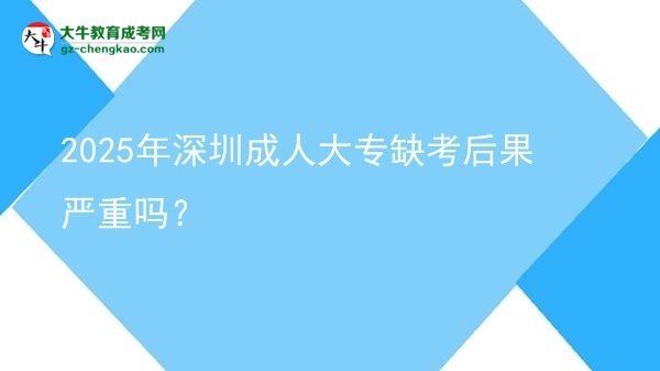 2025年深圳成人大專缺考后果嚴(yán)重嗎？圖片