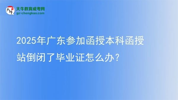 2025年廣東參加函授本科函授站倒閉了畢業(yè)證怎么辦？圖片