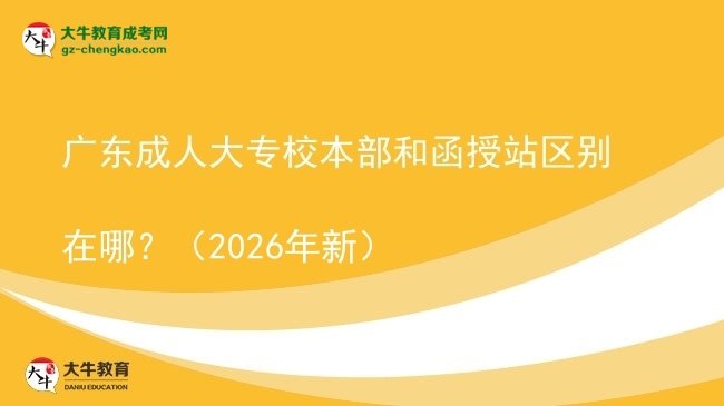 廣東成人大專校本部和函授站區(qū)別在哪？（2026年新）圖片