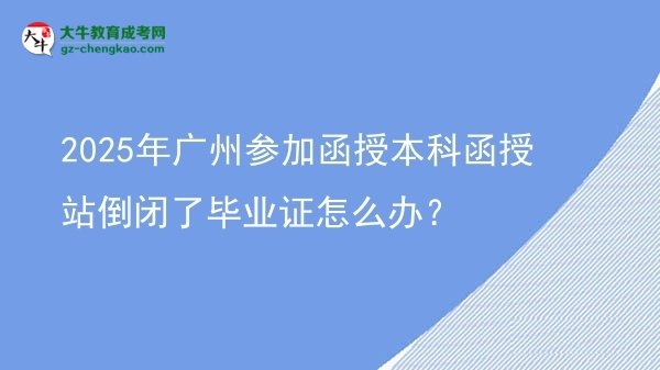 2025年廣州參加函授本科函授站倒閉了畢業(yè)證怎么辦？圖片