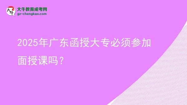 2025年廣東函授大專必須參加面授課嗎？圖片