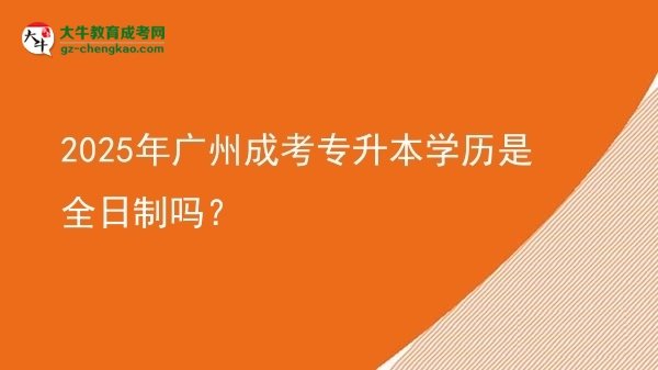 2025年廣州成考專升本學(xué)歷是全日制嗎？圖片