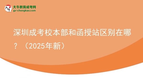 深圳成考校本部和函授站區(qū)別在哪？（2025年新）圖片