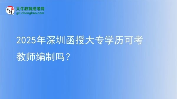 2025年深圳函授大專學(xué)歷可考教師編制嗎？圖片