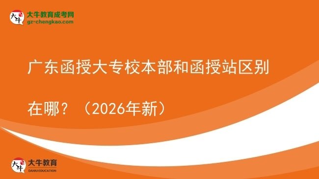 廣東函授大專校本部和函授站區(qū)別在哪？（2026年新）圖片
