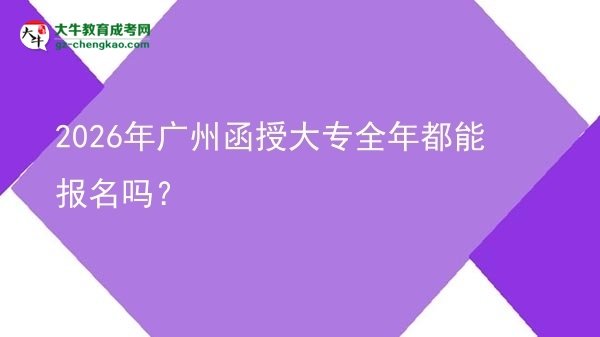2026年廣州函授大專全年都能報名嗎？圖片