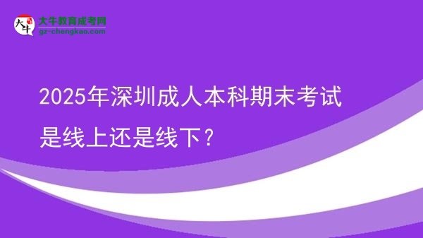 2025年深圳成人本科期末考試是線上還是線下？圖片