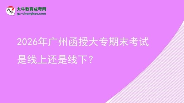 2026年廣州函授大專期末考試是線上還是線下？圖片