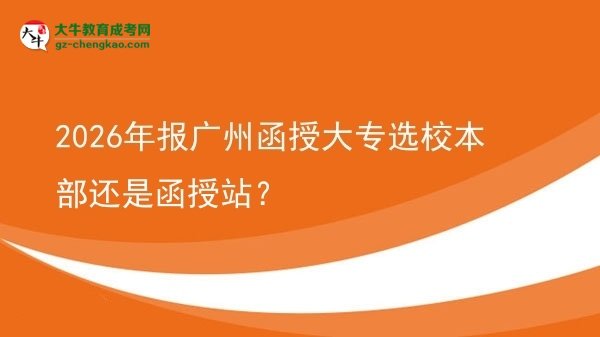 2026年報(bào)廣州函授大專選校本部還是函授站？圖片