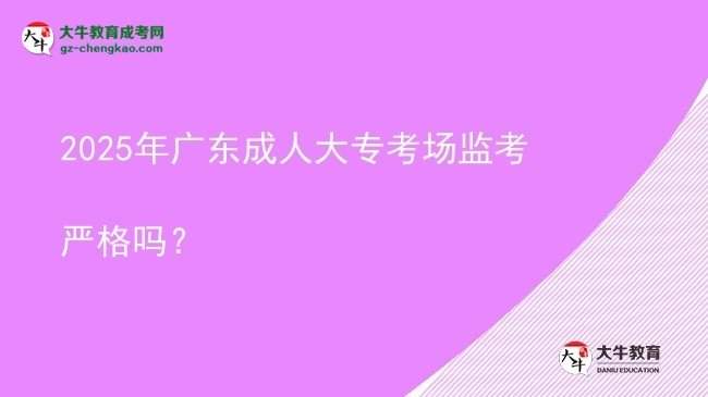 2025年廣東成人大?？紙霰O(jiān)考嚴(yán)格嗎？圖片
