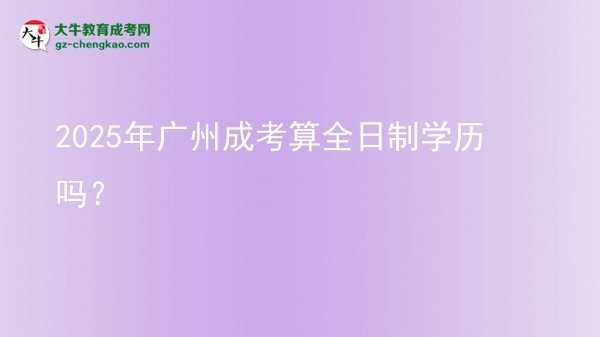 2025年廣州成考算全日制學(xué)歷嗎？圖片