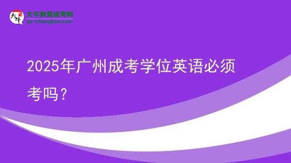 2025年廣州成考學(xué)位英語必須考嗎？圖片