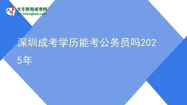 深圳成考學(xué)歷能考公務(wù)員嗎2025年圖片