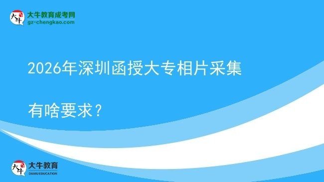 2026年深圳函授大專相片采集有啥要求？圖片