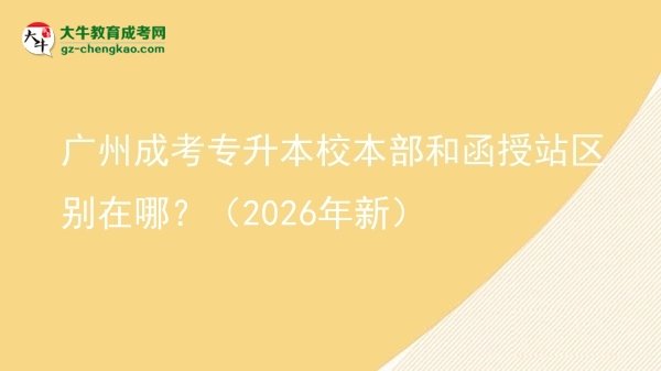 廣州成考專升本校本部和函授站區(qū)別在哪？（2026年新）圖片