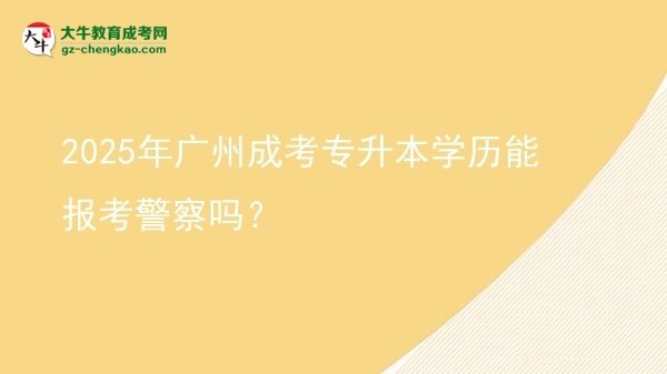 2025年廣州成考專升本學(xué)歷能報考警察嗎？圖片