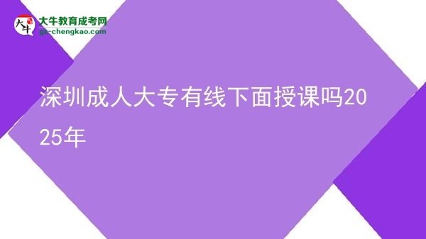深圳成人大專有線下面授課嗎2025年圖片