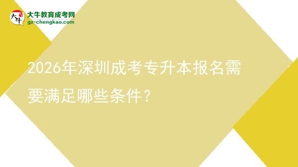 2026年深圳成考專升本報名需要滿足哪些條件？圖片