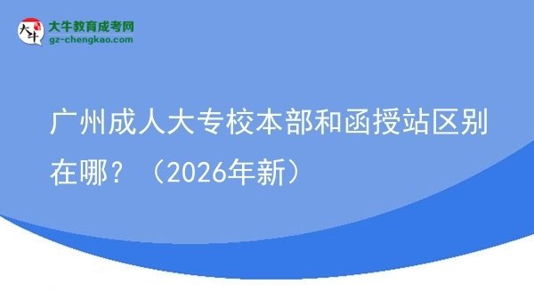 廣州成人大專(zhuān)校本部和函授站區(qū)別在哪？（2026年新）圖片