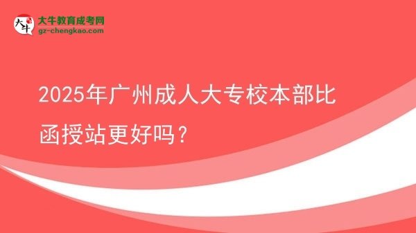 2025年廣州成人大專校本部比函授站更好嗎？圖片