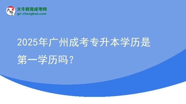2025年廣州成考專升本學(xué)歷是第一學(xué)歷嗎？圖片