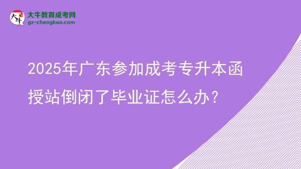 2025年廣東參加成考專升本函授站倒閉了畢業(yè)證怎么辦？圖片