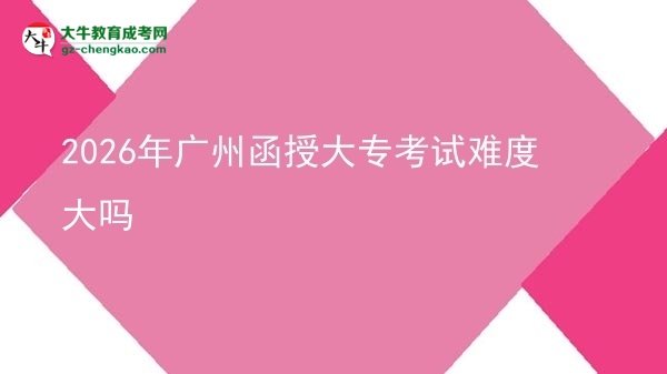 2026年廣州函授大?？荚囯y度大嗎圖片