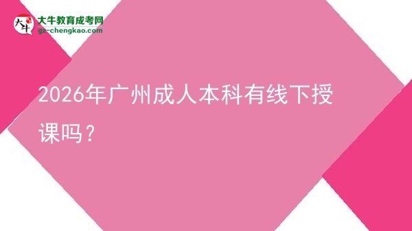 2026年廣州成人本科有線下授課嗎？圖片