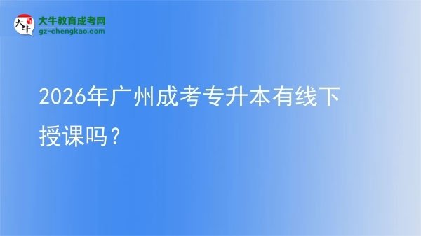 2026年廣州成考專升本有線下授課嗎？圖片