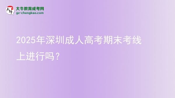 2025年深圳成人高考期末考線上進行嗎？圖片
