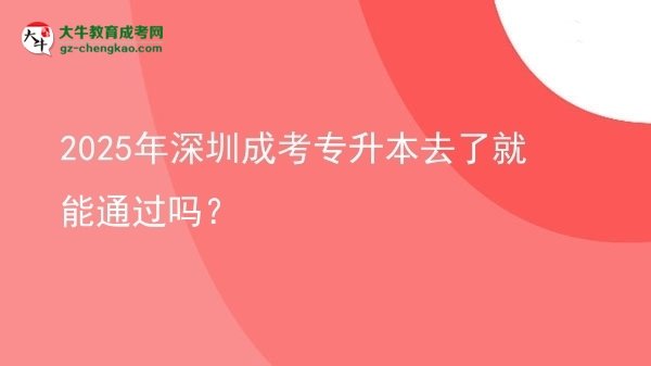 2025年深圳成考專升本去了就能通過嗎？圖片