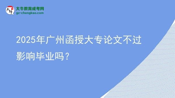 2025年廣州函授大專論文不過影響畢業(yè)嗎？圖片