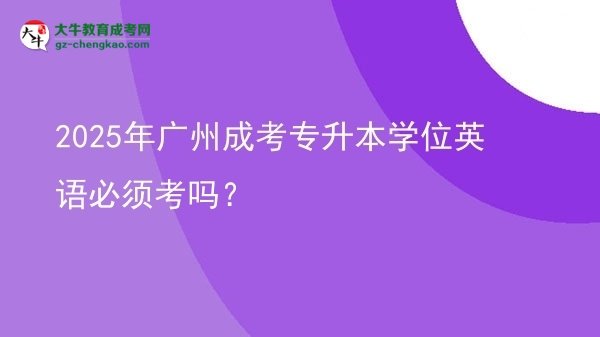 2025年廣州成考專升本學(xué)位英語必須考嗎？圖片